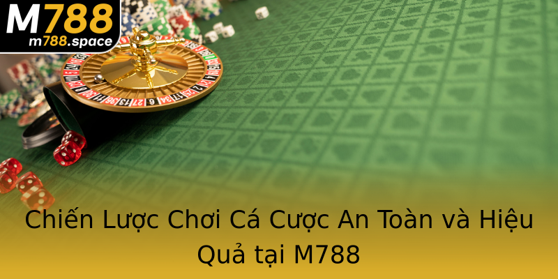 Chiến Lược Chơi Cá Cược An Toàn và Hiệu Quả tại M788