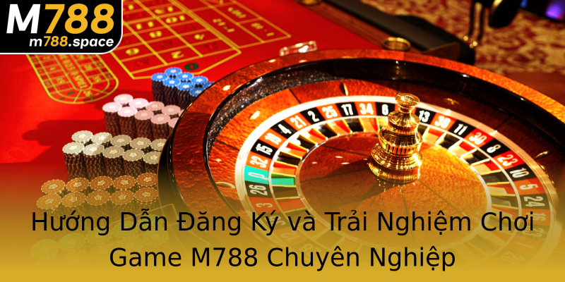 Hướng Dẫn Đăng Ký và Trải Nghiệm Chơi Game M788 Chuyên Nghiệp