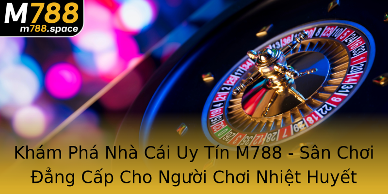 Khám Phá Nhà Cái Uy Tín M788 - Sân Chơi Đẳng Cấp Cho Người Chơi Nhiệt Huyết