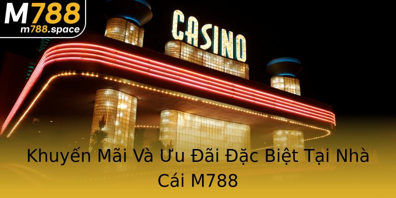 Khuyến Mãi Và Ưu Đãi Đặc Biệt Tại Nhà Cái M788